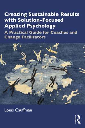 Creating Sustainable Results with Solution-Focused Applied Psychology: A Practical Guide for Coaches and Change Facilitators de Louis Cauffman