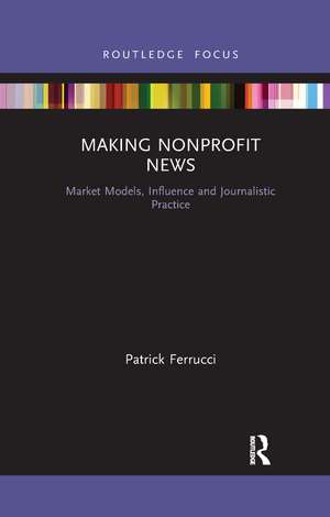 Making Nonprofit News: Market Models, Influence and Journalistic Practice de Patrick Ferrucci