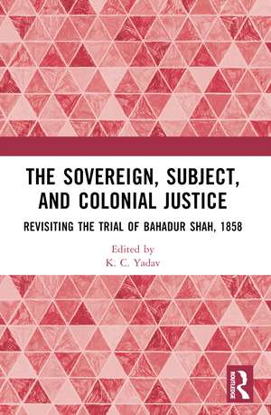 The Sovereign, Subject and Colonial Justice: Revisiting the Trial of Bahadur Shah, 1858 de K. C. Yadav