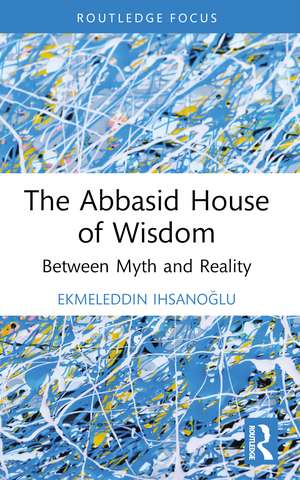 The Abbasid House of Wisdom: Between Myth and Reality de Ekmeleddin Ihsanoğlu