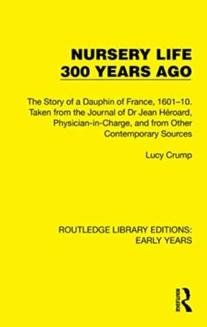 Nursery Life 300 Years Ago: The Story of a Dauphin of France, 1601–10. Taken from the Journal of Dr Jean Héroard, Physician-in-Charge, and from Other Contemporary Sources de Lucy Crump