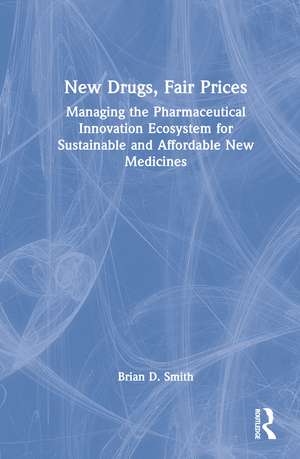 New Drugs, Fair Prices: Managing the Pharmaceutical Innovation Ecosystem for Sustainable and Affordable New Medicines de Brian D. Smith