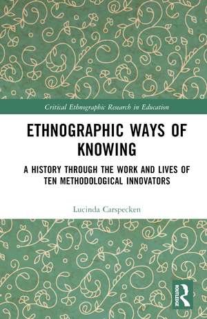 Ethnographic Ways of Knowing: A History Through the Work and Lives of Ten Methodological Innovators de Lucinda Carspecken