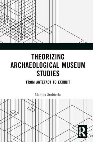 Theorizing Archaeological Museum Studies: From Artefact to Exhibit de Monika Stobiecka