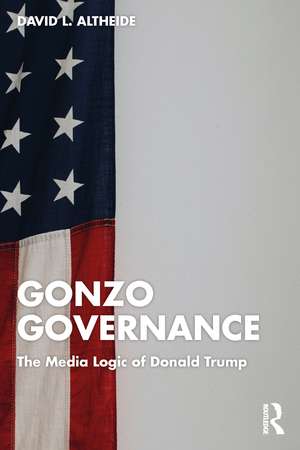 Gonzo Governance: The Media Logic of Donald Trump de David L. Altheide