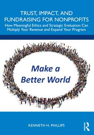 Trust, Impact, and Fundraising for Nonprofits: How meaningful ethics and strategic evaluation can multiply your revenue and expand your program de Kenneth Phillips