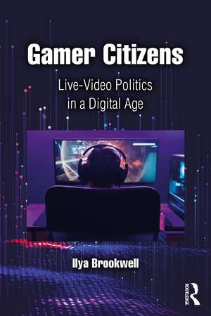 Gamer Citizens: Live-Video Politics in a Digital Age de Ilya Brookwell