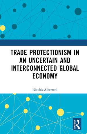 Trade Protectionism in an Uncertain and Interconnected Global Economy de Nicolás Albertoni