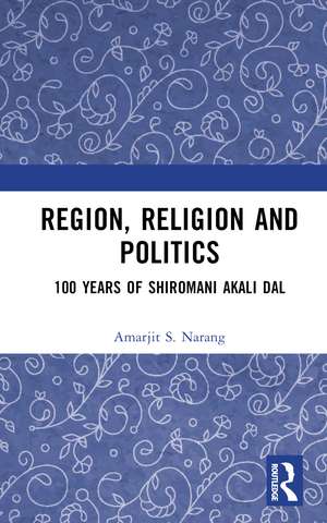 Region, Religion and Politics: 100 Years of Shiromani Akali Dal de Amarjit S. Narang