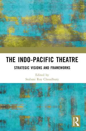 The Indo-Pacific Theatre: Strategic Visions and Frameworks de Srabani Roy Choudhury