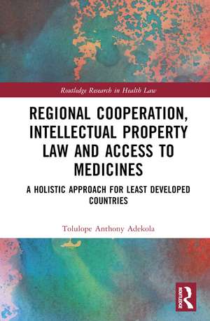 Regional Cooperation, Intellectual Property Law and Access to Medicines: A Holistic Approach for Least Developed Countries de Tolulope Anthony Adekola