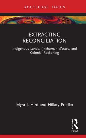 Extracting Reconciliation: Indigenous Lands, (In)human Wastes, and Colonial Reckoning de Myra J. Hird