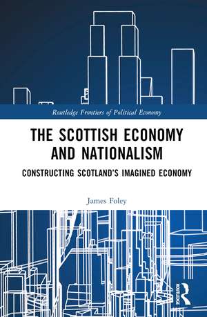 The Scottish Economy and Nationalism: Constructing Scotland’s Imagined Economy de James Foley