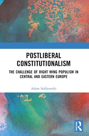 Postliberal Constitutionalism: The Challenge of Right Wing Populism in Central and Eastern Europe de Adam Sulikowski