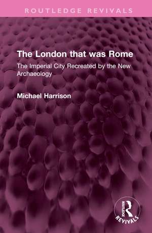 The London that was Rome: The Imperial City Recreated by the New Archaeology de Michael Harrison