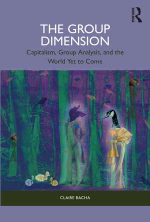 The Group Dimension: Capitalism, Group Analysis, and the World Yet to Come de Claire Bacha