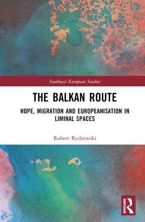 The Balkan Route: Hope, Migration and Europeanisation in Liminal Spaces de Robert Rydzewski