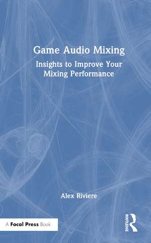 Game Audio Mixing: Insights to Improve Your Mixing Performance de Alex Riviere