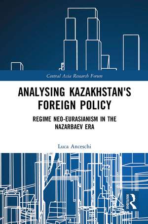 Analysing Kazakhstan's Foreign Policy: Regime neo-Eurasianism in the Nazarbaev era de Luca Anceschi