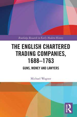 The English Chartered Trading Companies, 1688-1763: Guns, Money and Lawyers de Michael Wagner