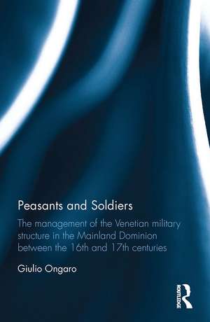 Peasants and Soldiers: The Management of the Venetian Military Structure in the Mainland Dominion Between the 16th and 17th Centuries de Giulio Ongaro