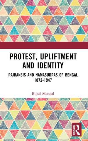 Protest, Upliftment and Identity: Rajbansis and Namasudras of Bengal 1872-1947 de Bipul Mandal