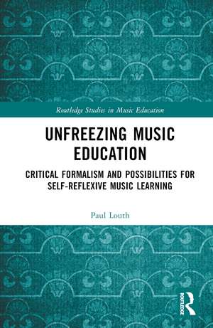 Unfreezing Music Education: Critical Formalism and Possibilities for Self-Reflexive Music Learning de Paul Louth