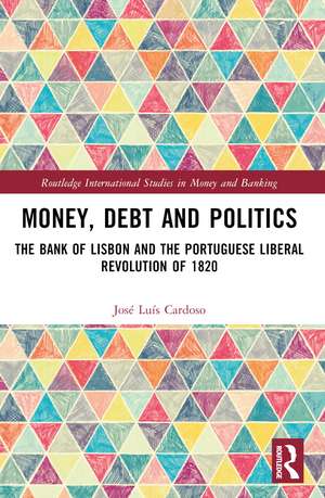 Money, Debt and Politics: The Bank of Lisbon and the Portuguese Liberal Revolution of 1820 de José Luís Cardoso