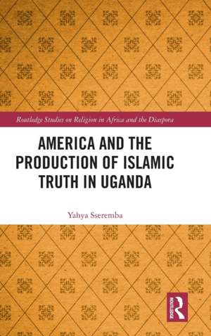 America and the Production of Islamic Truth in Uganda de Yahya Sseremba