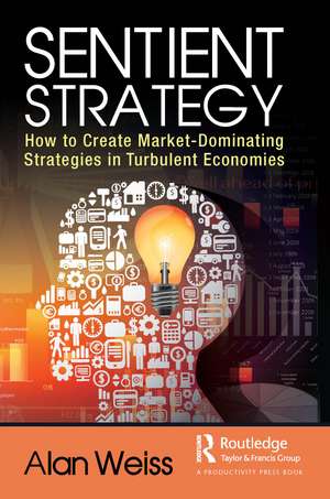 Sentient Strategy: How to Create Market-Dominating Strategies in Turbulent Economies de Alan Weiss