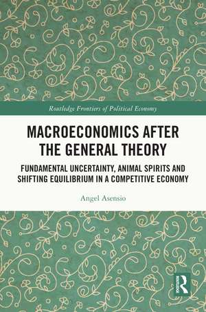 Macroeconomics After the General Theory: Fundamental Uncertainty, Animal Spirits and Shifting Equilibrium in a Competitive Economy de Angel Asensio