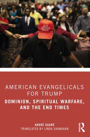 American Evangelicals for Trump: Dominion, Spiritual Warfare, and the End Times de André Gagné