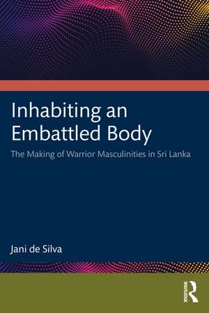 Inhabiting an Embattled Body: The Making of Warrior Masculinities in Sri Lanka de Jani de Silva