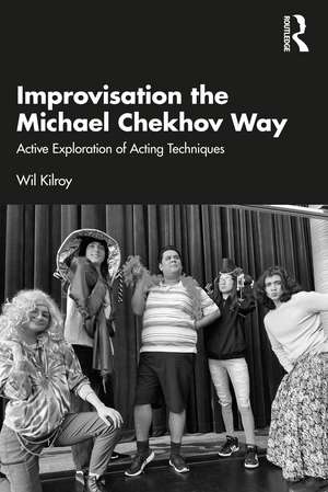 Improvisation the Michael Chekhov Way: Active Exploration of Acting Techniques de Wil Kilroy