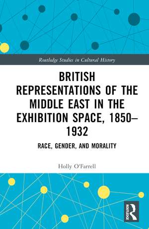 British Representations of the Middle East in the Exhibition Space, 1850–1932: Race, Gender, and Morality de Holly O'Farrell