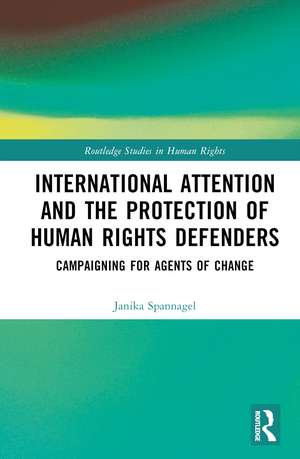 International Attention and the Protection of Human Rights Defenders: Campaigning for Agents of Change de Janika Spannagel