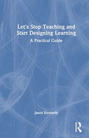 Let's Stop Teaching and Start Designing Learning: A Practical Guide de Jason Kennedy