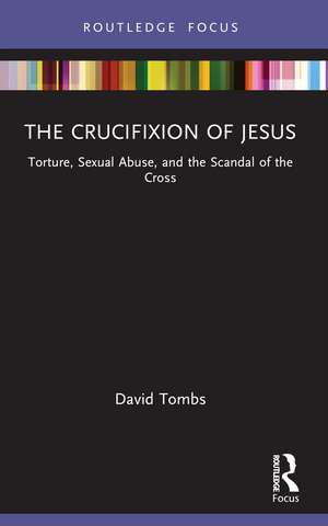 The Crucifixion of Jesus: Torture, Sexual Abuse, and the Scandal of the Cross de David Tombs