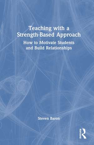 Teaching with a Strength-Based Approach: How to Motivate Students and Build Relationships de Steven Baron