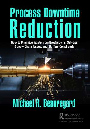 Process Downtime Reduction: How to Minimize Waste from Breakdowns, Set-Ups, Supply Chain Issues, and Staffing Constraints de Michael R. Beauregard