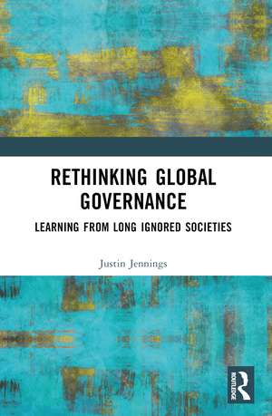 Rethinking Global Governance: Learning from Long Ignored Societies de Justin Jennings