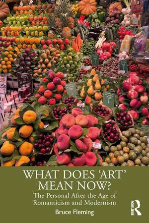 What Does ‘Art’ Mean Now?: The Personal After the Age of Romanticism and Modernism de Bruce Fleming