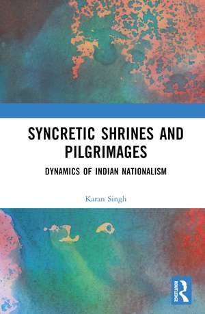 Syncretic Shrines and Pilgrimages: Dynamics of Indian Nationalism de Karan Singh