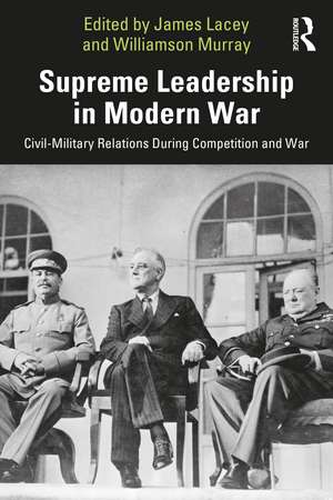 Supreme Leadership in Modern War: Civil-Military Relations During Competition and War de James Lacey