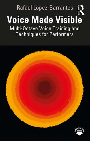 Voice Made Visible: Multi-Octave Voice Training and Techniques for Performers de Rafael Lopez-Barrantes