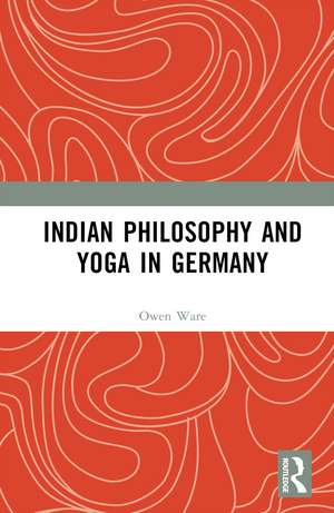 Indian Philosophy and Yoga in Germany de Owen Ware