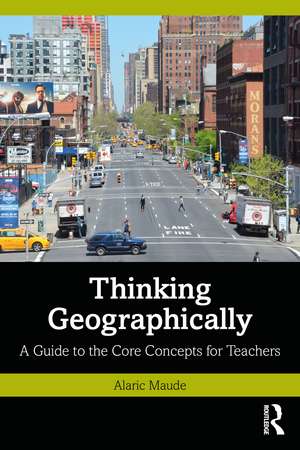 Thinking Geographically: A Guide to the Core Concepts for Teachers de Alaric Maude