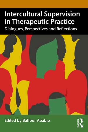 Intercultural Supervision in Therapeutic Practice: Dialogues, Perspectives and Reflections de Baffour Ababio