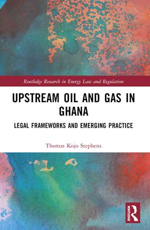 Upstream Oil and Gas in Ghana: Legal Frameworks and Emerging Practice de Thomas Kojo Stephens