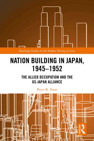 Nation Building in Japan, 1945–1952: The Allied Occupation and the US-Japan Alliance de Peter K. Frost